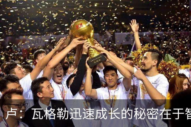 卢：瓦格勒迅速成长的秘密在于智慧与执行力